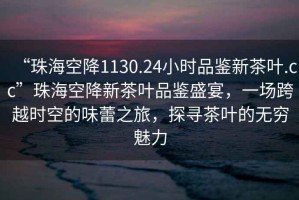 “珠海空降1130.24小時(shí)品鑒新茶葉.cc”珠?？战敌虏枞~品鑒盛宴，一場(chǎng)跨越時(shí)空的味蕾之旅，探尋茶葉的無(wú)窮魅力