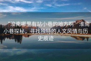 “淮南哪里有站小巷的地方啊”淮南小巷探秘，尋找獨(dú)特的人文風(fēng)情與歷史痕跡