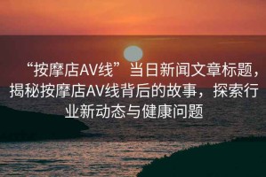 “按摩店AV線”當日新聞文章標題，揭秘按摩店AV線背后的故事，探索行業(yè)新動態(tài)與健康問題