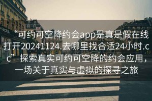 “可約可空降約會(huì)app是真是假在線打開(kāi)20241124.去哪里找合適24小時(shí).cc”探索真實(shí)可約可空降的約會(huì)應(yīng)用，一場(chǎng)關(guān)于真實(shí)與虛擬的探尋之旅
