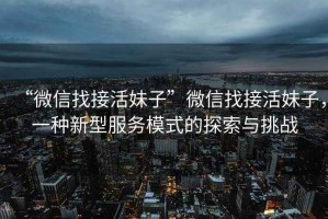 “微信找接活妹子”微信找接活妹子，一種新型服務(wù)模式的探索與挑戰(zhàn)