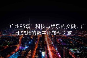 “廣州95場(chǎng)”科技與娛樂(lè)的交融，廣州95場(chǎng)的數(shù)字化轉(zhuǎn)型之旅