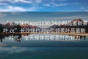 “長沙快約app1130.24小時(shí)品鑒新茶葉.cc”長沙快約app引領(lǐng)茶葉品鑒新時(shí)代，全天候體驗(yàn)新茶葉的魅力