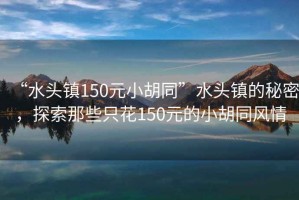 “水頭鎮(zhèn)150元小胡同”水頭鎮(zhèn)的秘密，探索那些只花150元的小胡同風(fēng)情