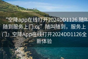 “空降app在線打開2024DD1126.隨叫隨到服務(wù)上門.cc”隨叫隨到，服務(wù)上門』空降A(chǔ)pp在線打開2024DD1126全新體驗(yàn)