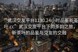 “武漢交友平臺(tái)1130.24小時(shí)品鑒新茶葉.cc”武漢交友平臺(tái)下的茶韻之旅，新茶葉的品鑒與交友的交融