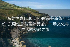 “東莞性息1130.24小時品鑒新茶葉.cc”東莞性息與茶葉品鑒，一場文化與生活的交融之旅