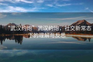 “武漢約炮”武漢約炮，社交新常態(tài)下的理解與反思