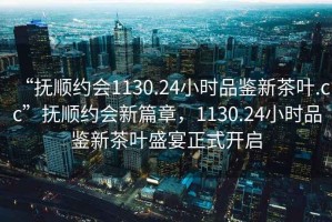 “撫順約會(huì)1130.24小時(shí)品鑒新茶葉.cc”撫順約會(huì)新篇章，1130.24小時(shí)品鑒新茶葉盛宴正式開(kāi)啟