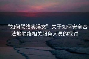 “如何聯(lián)絡(luò)賣淫女”關(guān)于如何安全合法地聯(lián)絡(luò)相關(guān)服務(wù)人員的探討
