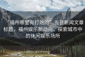 “福州哪里有打炮的”當(dāng)日新聞文章標(biāo)題，福州娛樂新動向，探索城市中的休閑娛樂場所