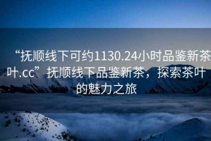 “撫順線下可約1130.24小時(shí)品鑒新茶葉.cc”撫順線下品鑒新茶，探索茶葉的魅力之旅