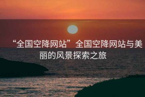“全國空降網(wǎng)站”全國空降網(wǎng)站與美麗的風(fēng)景探索之旅