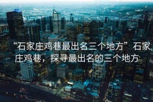 “石家莊雞巷最出名三個(gè)地方”石家莊雞巷，探尋最出名的三個(gè)地方
