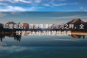 印度崛起，碧波蕩漾的恒河之畔，全球第四大經(jīng)濟體夢想成真