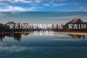 “安吉150的愛(ài)情在哪條街”安吉150的愛(ài)情街