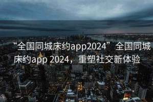 “全國同城床約app2024”全國同城床約app 2024，重塑社交新體驗(yàn)