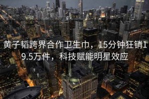 黃子韜跨界合作衛(wèi)生巾，15分鐘狂銷19.5萬件，科技賦能明星效應(yīng)