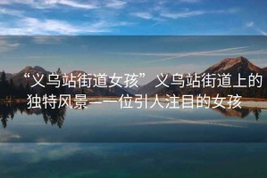 “義烏站街道女孩”義烏站街道上的獨特風(fēng)景—一位引人注目的女孩