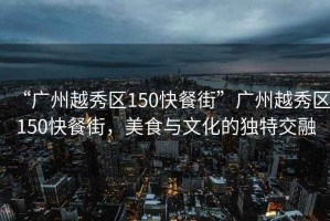“廣州越秀區(qū)150快餐街”廣州越秀區(qū)150快餐街，美食與文化的獨特交融