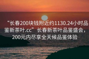 “長春200塊錢附近約1130.24小時品鑒新茶葉.cc”長春新茶葉品鑒盛會，200元內(nèi)盡享全天候品鑒體驗
