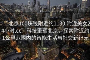 “北京100塊錢附近約1130.附近美女24小時(shí).cc”科技重塑北京，探索附近約1公里范圍內(nèi)的智能生活與社交新紀(jì)元