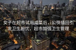 女子在超市試用咸菜后，公筷插回引發(fā)衛(wèi)生擔(dān)憂，超市加強(qiáng)衛(wèi)生管理