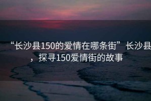 “長沙縣150的愛情在哪條街”長沙縣，探尋150愛情街的故事