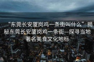“東莞長安廈崗雞一條街叫什么”揭秘東莞長安廈崗雞一條街—探尋當(dāng)?shù)刂朗澄幕貥?biāo)