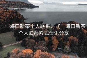 “?？谛虏鑲€(gè)人聯(lián)系方式”?？谛虏鑲€(gè)人聯(lián)系方式資訊分享