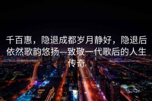 千百惠，隱退成都?xì)q月靜好，隱退后依然歌韻悠揚(yáng)—致敬一代歌后的人生傳奇