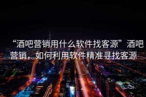 “酒吧營銷用什么軟件找客源”酒吧營銷，如何利用軟件精準(zhǔn)尋找客源