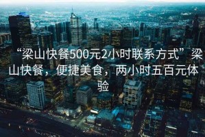 “梁山快餐500元2小時聯(lián)系方式”梁山快餐，便捷美食，兩小時五百元體驗