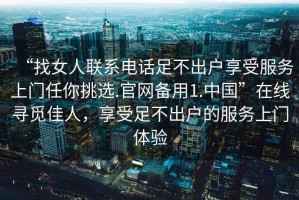 “找女人聯系電話足不出戶享受服務上門任你挑選.官網備用1.中國”在線尋覓佳人，享受足不出戶的服務上門體驗