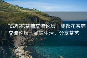 “成都花茶鋪交流論壇”成都花茶鋪交流論壇，品味生活，分享茶藝