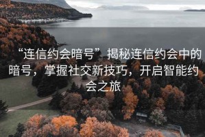 “連信約會(huì)暗號(hào)”揭秘連信約會(huì)中的暗號(hào)，掌握社交新技巧，開(kāi)啟智能約會(huì)之旅