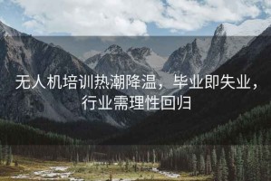 無人機(jī)培訓(xùn)熱潮降溫，畢業(yè)即失業(yè)，行業(yè)需理性回歸