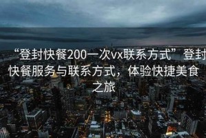 “登封快餐200一次vx聯(lián)系方式”登封快餐服務(wù)與聯(lián)系方式，體驗(yàn)快捷美食之旅
