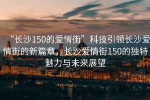 “長沙150的愛情街”科技引領長沙愛情街的新篇章，長沙愛情街150的獨特魅力與未來展望