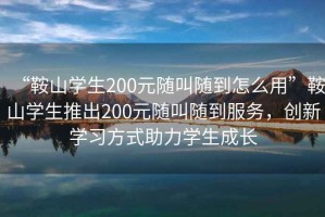 “鞍山學(xué)生200元隨叫隨到怎么用”鞍山學(xué)生推出200元隨叫隨到服務(wù)，創(chuàng)新學(xué)習(xí)方式助力學(xué)生成長(zhǎng)