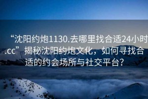 “沈陽約炮1130.去哪里找合適24小時.cc”揭秘沈陽約炮文化，如何尋找合適的約會場所與社交平臺？