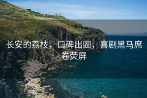 長安的荔枝，口碑出圈，喜劇黑馬席卷熒屏
