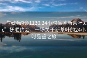 “撫順約會1130.24小時品鑒新茶葉.cc”撫順約會，一場關(guān)于新茶葉的24小時品鑒之旅