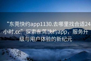 “東莞快約app1130.去哪里找合適24小時(shí).cc”探索東莞快約app，服務(wù)升級(jí)與用戶(hù)體驗(yàn)的新紀(jì)元