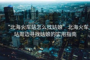 “北?；疖囌驹趺凑夜媚铩北焙；疖囌局苓厡ふ夜媚锏膶?shí)用指南