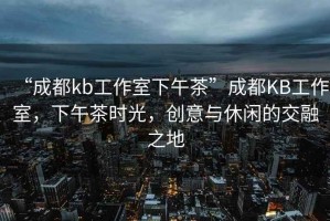 “成都kb工作室下午茶”成都KB工作室，下午茶時光，創(chuàng)意與休閑的交融之地
