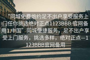 “同城免費(fèi)炮約足不出戶(hù)享受服務(wù)上門(mén)任你挑選絕對(duì)正點(diǎn)1123BBB.官網(wǎng)備用1.中國(guó)”同城便捷服務(wù)，足不出戶(hù)享受上門(mén)服務(wù)，挑選多樣，絕對(duì)正點(diǎn)—1123BBB官網(wǎng)備用