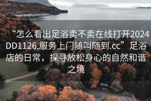 “怎么看出足浴賣不賣在線打開2024DD1126.服務上門隨叫隨到.cc”足浴店的日常，探尋放松身心的自然和諧之境