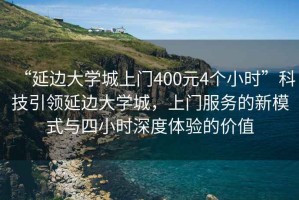 “延邊大學城上門400元4個小時”科技引領延邊大學城，上門服務的新模式與四小時深度體驗的價值