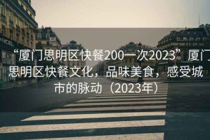 “廈門思明區(qū)快餐200一次2023”廈門思明區(qū)快餐文化，品味美食，感受城市的脈動（2023年）